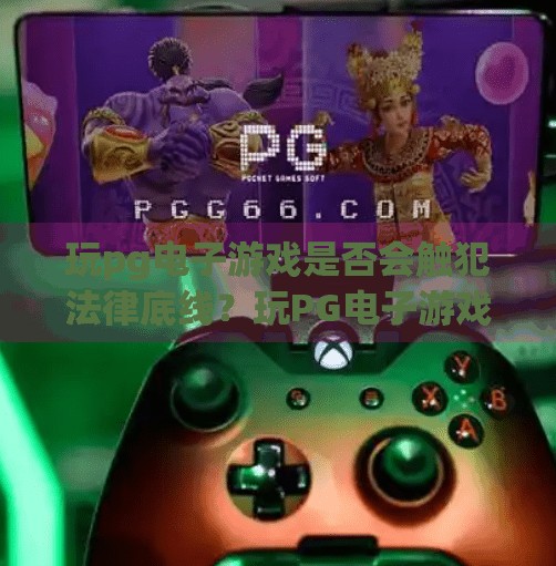 玩<strong>pg电子游戏</strong>是否会触犯法律底线？玩<strong>pg电子游戏</strong>是否会触犯法律底线？揭秘背后的风险与合规边界