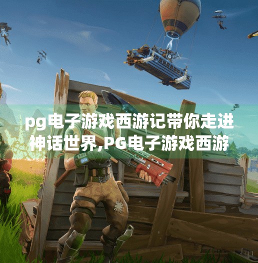 <strong>pg电子游戏</strong>西游记带你走进神话世界,<strong>pg电子游戏</strong>西游记，用科技唤醒千年神话，带你走进沉浸式东方奇幻世界！