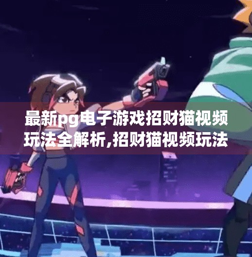 最新pg电子游戏招财猫视频玩法全解析,招财猫视频玩法全解析！PG电子游戏如何让你赢在起跑线？