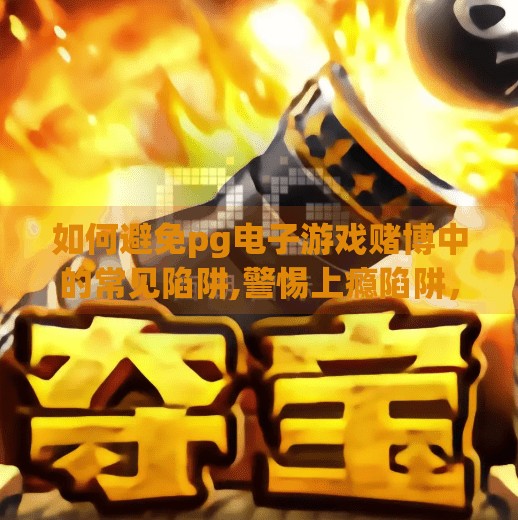 如何避免<strong>pg电子游戏</strong>赌博中的常见陷阱,警惕上瘾陷阱，如何在<strong>pg电子游戏</strong>中守住理性与底线