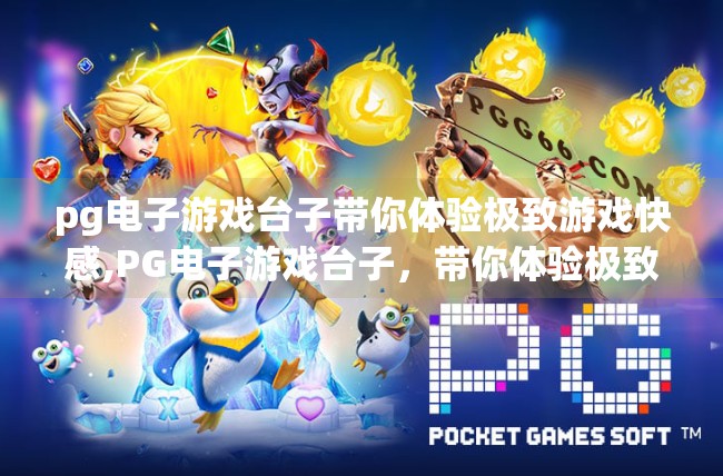 <strong>pg电子游戏</strong>台子带你体验极致游戏快感,<strong>pg电子游戏</strong>台子，带你体验极致游戏快感，解锁娱乐新境界！