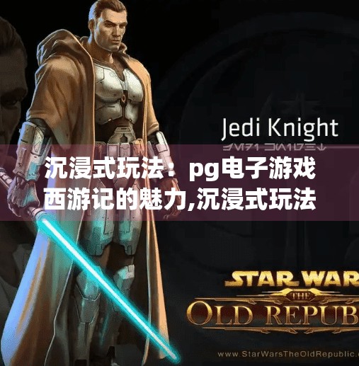 沉浸式玩法：pg电子游戏西游记的魅力,沉浸式玩法引爆热潮！PG电子游戏西游记如何用文化+科技重塑玩家体验？