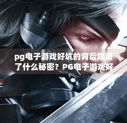 pg电子游戏好坑的背后隐藏了什么秘密？PG电子游戏好坑背后的秘密，你以为是运气差，其实是算法在操控！