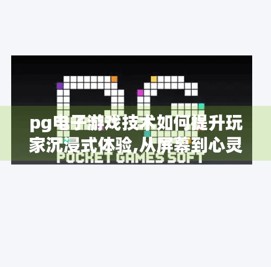 pg电子游戏技术如何提升玩家沉浸式体验,从屏幕到心灵，PG电子游戏如何用技术重塑玩家沉浸式体验