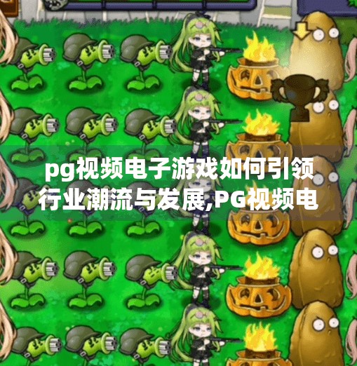 pg视频电子游戏如何引领行业潮流与发展,PG视频电子游戏，如何引领行业潮流与未来发展新引擎？
