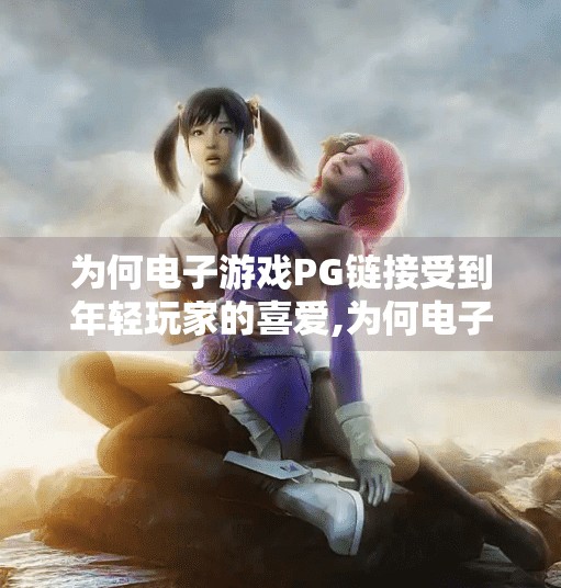 为何电子游戏PG链接受到年轻玩家的喜爱,为何电子游戏PG链接成为年轻玩家的新宠？