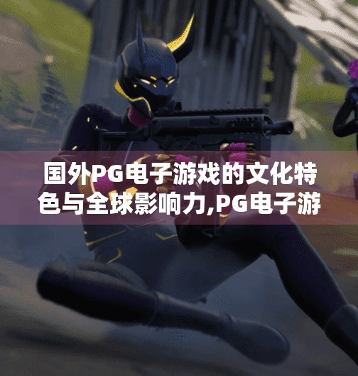 国外<strong>pg电子</strong>游戏的文化特色与全球影响力,<strong>pg电子</strong>游戏如何用文化多样性征服全球玩家？