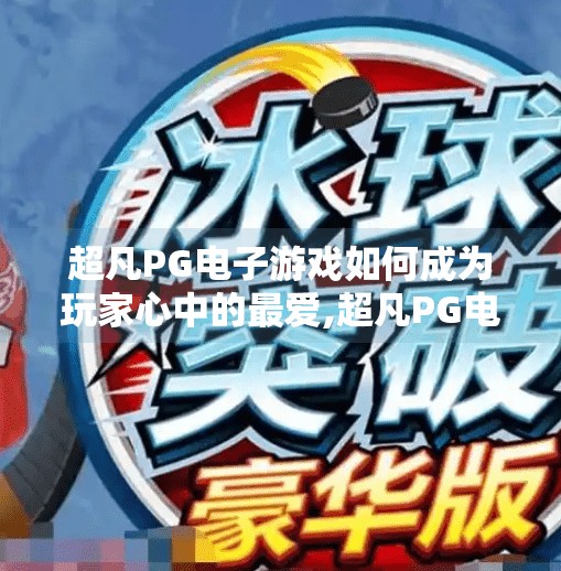 超凡<strong>pg电子</strong>游戏如何成为玩家心中的最爱,超凡<strong>pg电子</strong>游戏如何成为玩家心中的最爱？揭秘背后的情感共鸣与技术革新