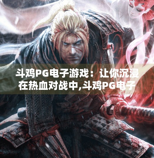 斗鸡PG电子游戏：让你沉浸在热血对战中,斗鸡PG电子游戏，让你沉浸在热血对战中，每一秒都燃到爆！