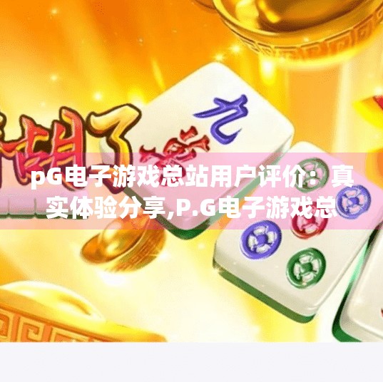 pG电子游戏总站用户评价：真实体验分享,P.G电子游戏总站用户真实体验大揭秘，好玩吗？值得玩吗？看完这篇你就懂了！